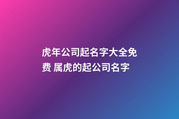 虎年公司起名字大全免费 属虎的起公司名字-第1张-公司起名-玄机派